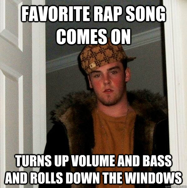 favorite rap song comes on turns up volume and bass and rolls down the windows - favorite rap song comes on turns up volume and bass and rolls down the windows  Scumbag Steve