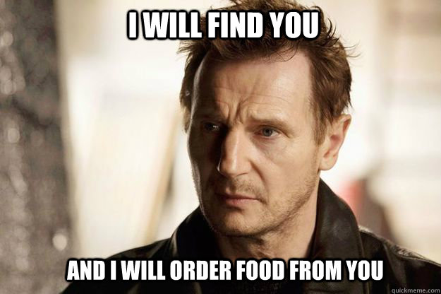 I will find you and I will order food from you  