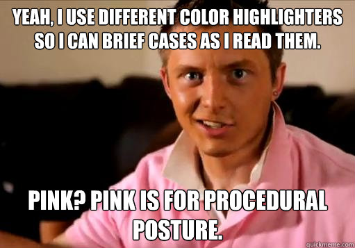 Yeah, I use different color highlighters so I can brief cases as I read them. Pink? Pink is for Procedural Posture.  