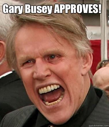 Gary Busey APPROVES!   Gary Busey