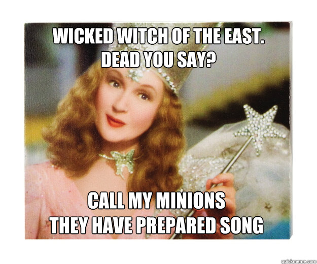 Wicked Witch of the East.
Dead you say? call my minions
they have prepared song - Wicked Witch of the East.
Dead you say? call my minions
they have prepared song  Scumbag Glinda