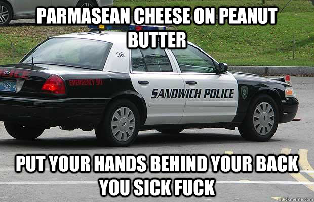 Parmasean cheese on peanut butter put your hands behind your back you sick fuck  