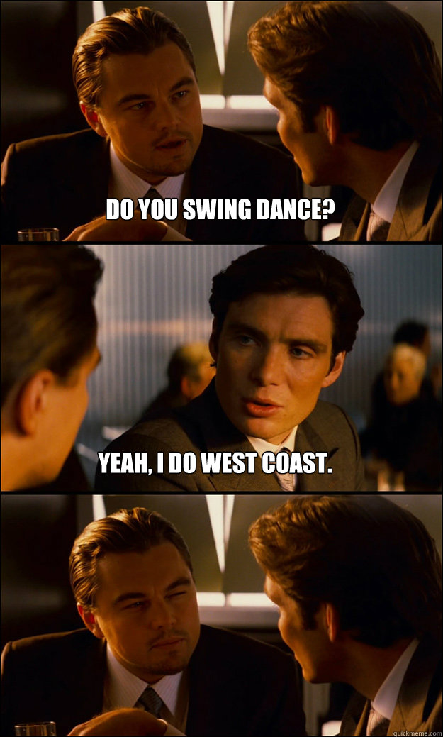 Do you swing dance? Yeah, I do west coast. - Do you swing dance? Yeah, I do west coast.  Inception