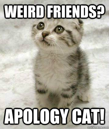 Weird friends? apology Cat!  