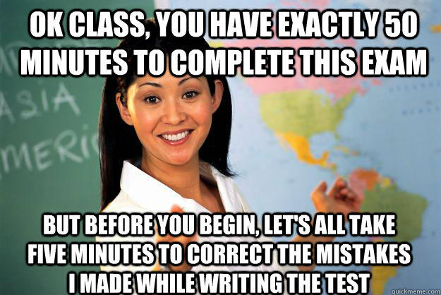 Ok class, you have exactly 50 minutes to complete this exam But before you begin, let's all take five minutes to correct the mistakes I made while writing the test  