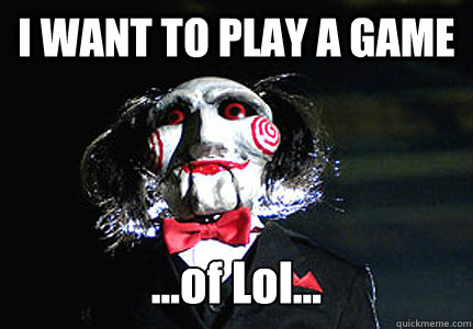 I WANT TO PLAY A GAME ...of Lol...  