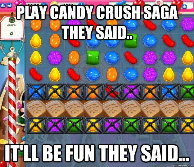 Play Candy Crush Saga they said.. It'll be fun they said...  Candy Crush Saga