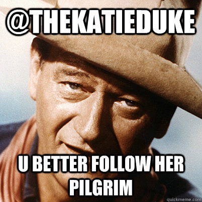 @thekatieduke U better follow her pilgrim  John Wayne