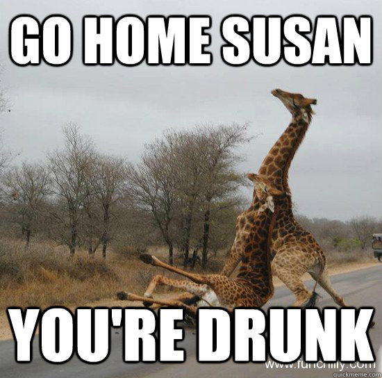 Go home Susan You're drunk  