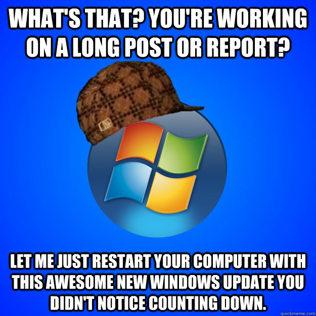 What's that? You're working on a long post or report? let me just restart your computer with this awesome new windows update you didn't notice counting down. - What's that? You're working on a long post or report? let me just restart your computer with this awesome new windows update you didn't notice counting down.  Scumbag Windows 7