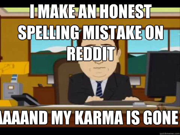 i make an honest spelling mistake on reddit AAAAAND MY KARMA IS GONE  