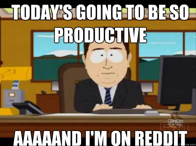 Today's going to be so productive AAAAAND I'm on reddit  