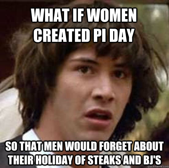 What if women created Pi day so that men would forget about their holiday of steaks and bj's - What if women created Pi day so that men would forget about their holiday of steaks and bj's  conspiracy keanu