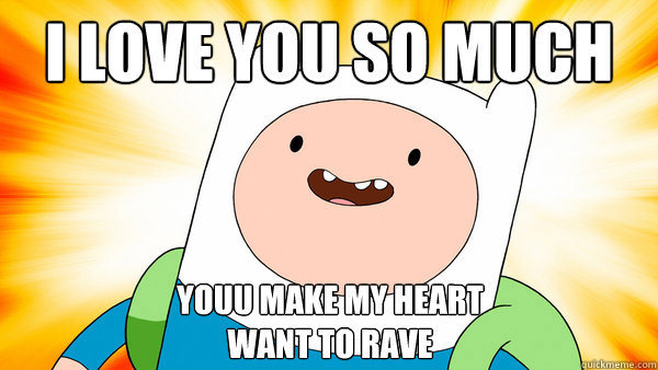 i love you so much youu make my heart 
want to rave - i love you so much youu make my heart 
want to rave  ADVENTURE TIME!