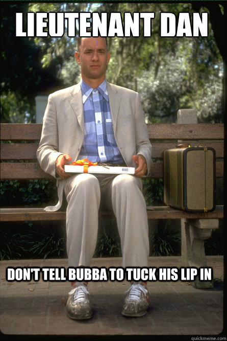 Lieutenant Dan Don't tell Bubba to tuck his lip in  Forrest Gump