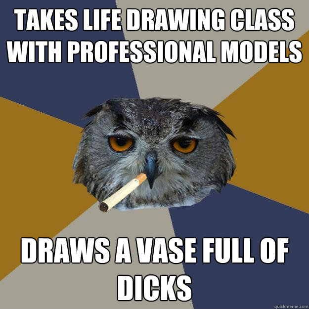 Takes life drawing class with professional models Draws a vase full of dicks  Art Student Owl