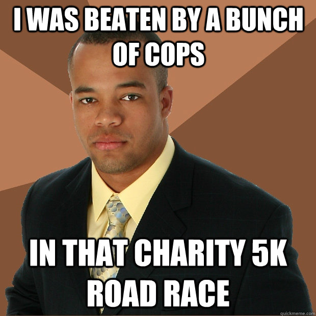 I was beaten by a bunch of cops in that charity 5k road race  Successful Black Man