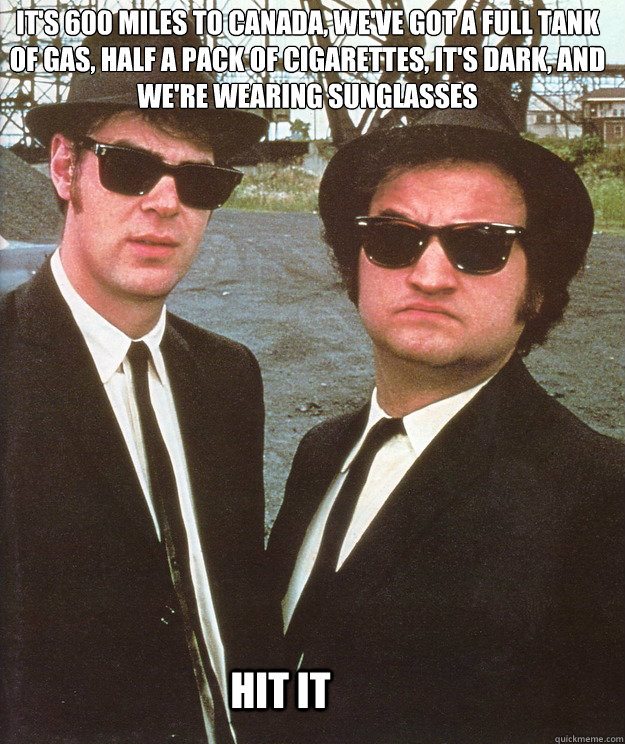 it's 600 miles to canada, we've got a full tank of gas, half a pack of cigarettes, it's dark, and we're wearing sunglasses hit it  blues brothers