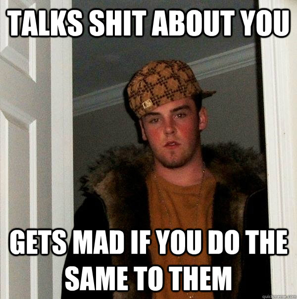 talks shit about you gets mad if you do the same to them - talks shit about you gets mad if you do the same to them  Scumbag Steve