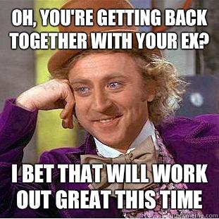 Oh, you're getting back together with your ex? I bet that will work out great this time  