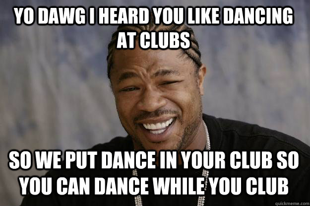 Yo dawg I heard you like dancing at clubs So we put dance in your club so you can dance while you club - Yo dawg I heard you like dancing at clubs So we put dance in your club so you can dance while you club  Xzibit meme