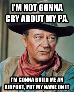 I'm not gonna cry about my pa.  I'm gonna build me an airport, put my name on it  John Wayne