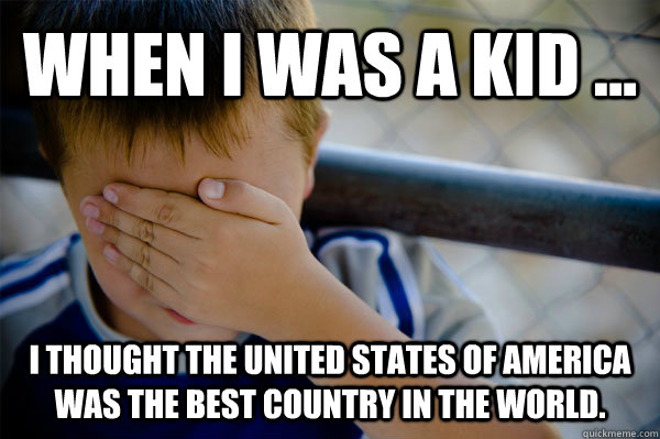 WHEN I WAS A KID ... I thought the united states of america was the best country in the world.  