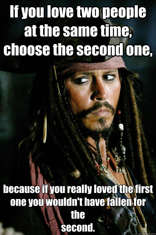 If you love two people at the same time, choose the second one, because if you really loved the first
one you wouldn't have fallen for the
second.  