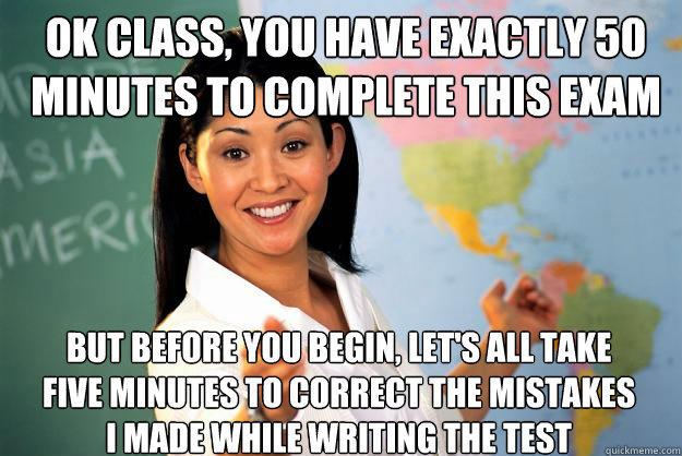 Ok class, you have exactly 50 minutes to complete this exam But before you begin, let's all take five minutes to correct the mistakes I made while writing the test  