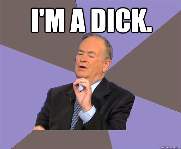 I'm a dick.    Bill O Reilly