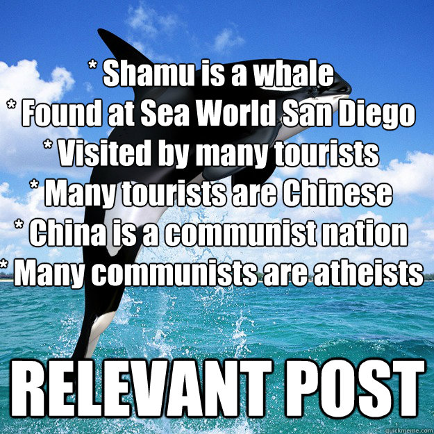 * Shamu is a whale
* Found at Sea World San Diego
* Visited by many tourists
* Many tourists are Chinese
* China is a communist nation
* Many communists are atheists RELEVANT POST  