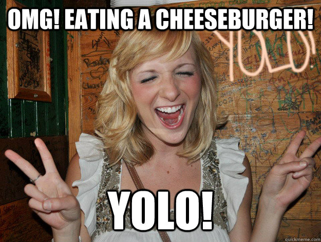 omg! Eating a cheeseburger! yolo!  