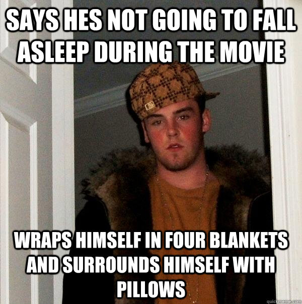 Says hes not going to fall asleep during the movie wraps himself in four blankets and surrounds himself with pillows - Says hes not going to fall asleep during the movie wraps himself in four blankets and surrounds himself with pillows  Scumbag Steve