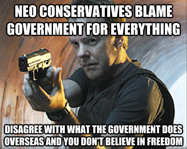 Neo conservatives blame Government for everything Disagree with what the Government does overseas and you don't believe in freedom  