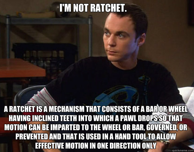 I'm not ratchet. A ratchet is a mechanism that consists of a bar or wheel having inclined teeth into which a pawl drops so that motion can be imparted to the wheel or bar, governed, or prevented and that is used in a hand tool to allow effective motion in - I'm not ratchet. A ratchet is a mechanism that consists of a bar or wheel having inclined teeth into which a pawl drops so that motion can be imparted to the wheel or bar, governed, or prevented and that is used in a hand tool to allow effective motion in  Misc