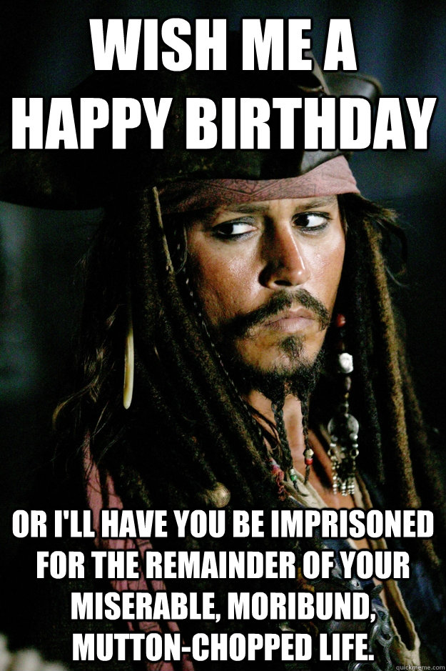 Wish me a happy birthday or i'll have you be imprisoned for the remainder of your miserable, moribund, mutton-chopped life.  