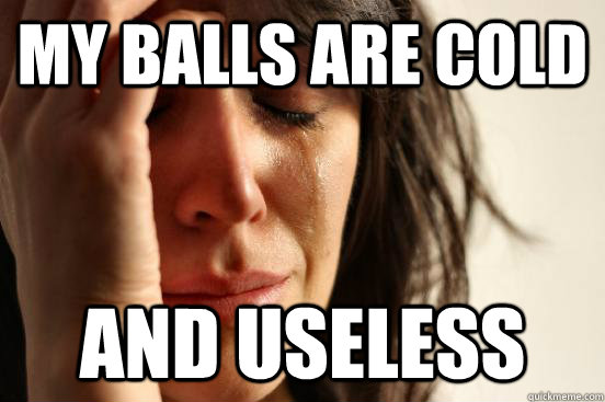 My balls are cold and useless - My balls are cold and useless  First World Problems