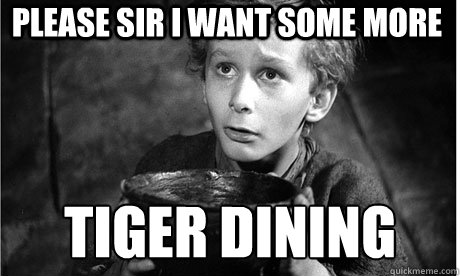 Please Sir I Want Some More TIGER DINING  