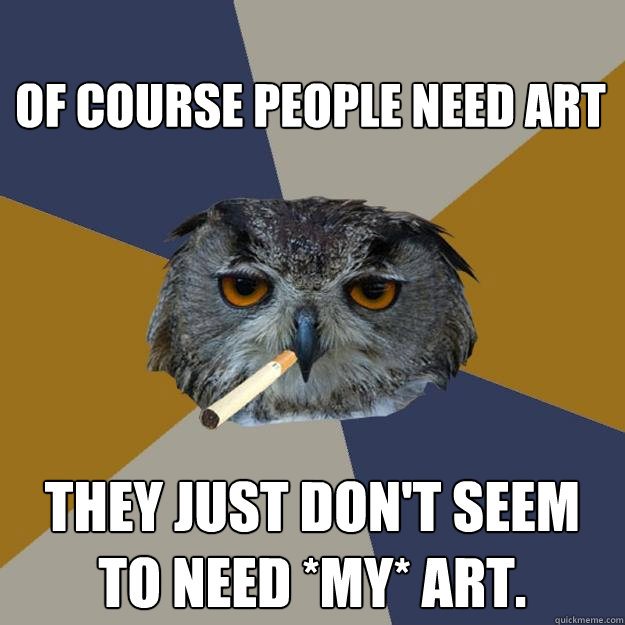 Of course people need art They just don't seem to need *my* art.  Art Student Owl