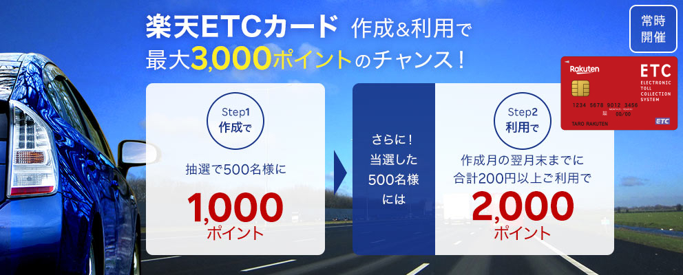 常時開催 楽天ETCカード作成＆利用で最大3,000ポイントのチャンス！【Step1：作成で抽選で500名様に1,000ポイント】さらに！当選した500名様には【Step2：利用で作成月の翌月末までに合計200円以上ご利用で2,000ポイント】