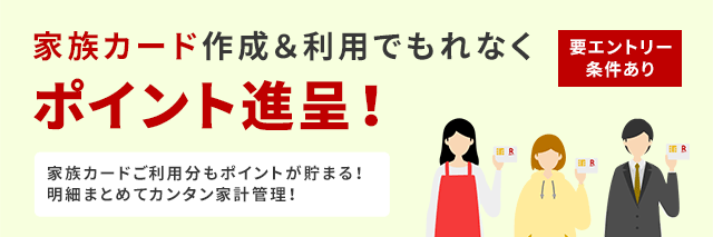 家族カード作成＆利用でもれなくポイント進呈！家族カードご利用分もポイントが貯まる！明細まとめてカンタン家計管理！