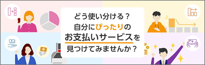 どう使い分ける？自分にぴったりのお支払いサービスを見つけてみませんか？