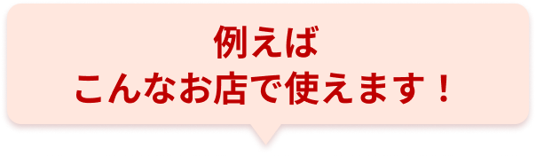 例えばこんなお店で使えます！