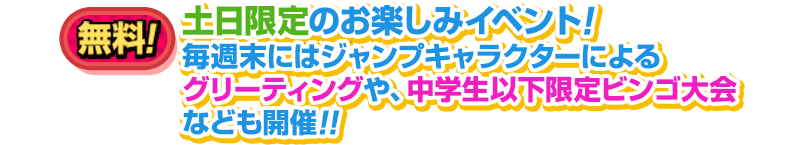 土日限定のお楽しみイベント！毎週末にはジャンプキャラクターによるグリーティングや、ビンゴ大会なども開催!!