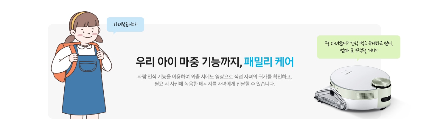 우리 아이 마중 기능까지, 패밀리 케어 사람 인식 기능을 이용하여 외출 시에도 영상으로 직접 자녀의 귀가를 확인하고,  필요 시 사전에 녹음한 메시지를 자녀에게 전달할 수 있습니다. 