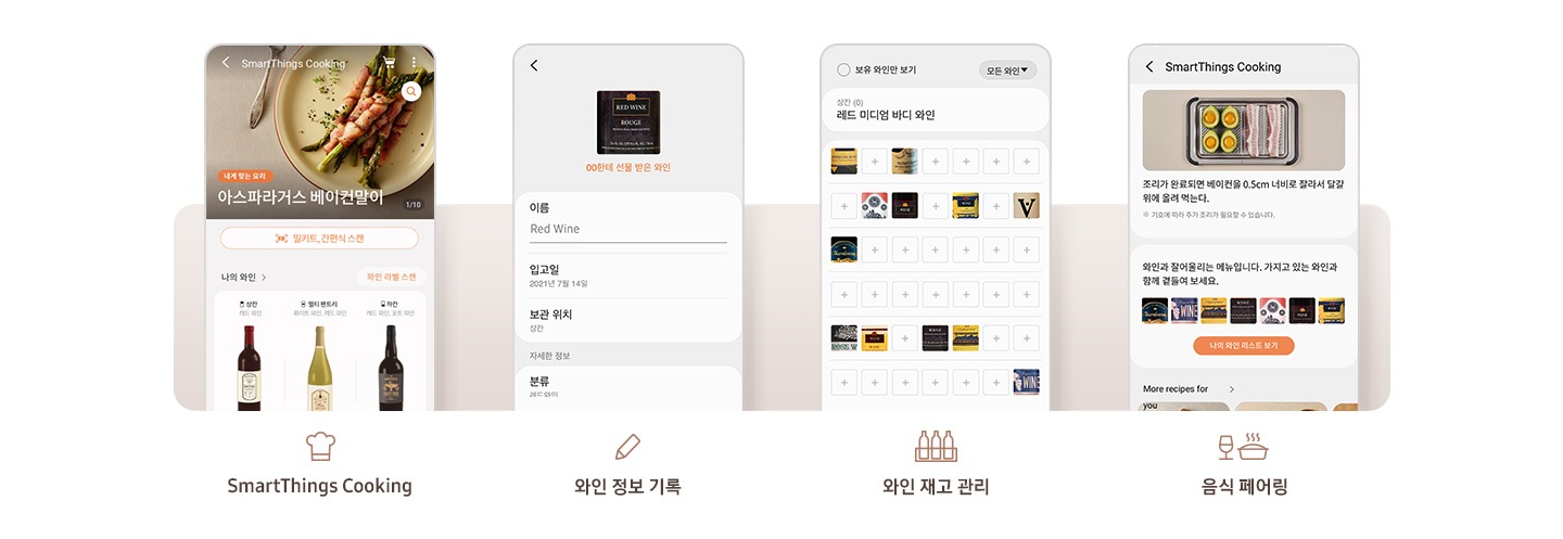첫번째 이미지는 SmartThings 앱 내 SmartThings Cooking 페이지에 아스파라거스 베이컨말이 요리가 추천요리로 나와있고 하단에 추천 와인이 나와있는 앱 화면입니다. 아래에 요리사모자 아이콘과 SmartThings Cooking 문구가 나와있습니다. 두번째 이미지는 SmartThings 앱 내 와인 정보를 기록할 수 있는 화면입니다. 아래에 연필 아이콘과 와인 정보 기록 문구가 나와있습니다. 세번째 이미지는 SmartThings 앱 내 보유 와인만 보기 페이지 화면입니다. 하단에 수납칸에 병 3개가 들어있는 아이콘과 와인 재고 관리 문구가 나와있습니다. 네번째는 SmartThings 앱 내 SmartThings Cooking 페이지가 나와있습니다. 하단에 와인과 음식 아이콘과 음식 페어링 앱 문구가 나와있는 이미지입니다.