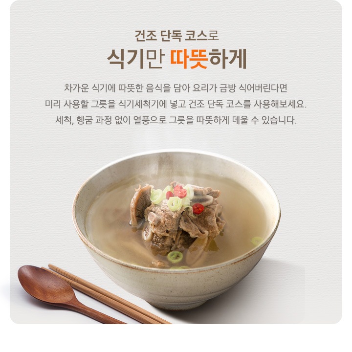 건조 단독 코스로 식기만 따뜻하게 차가운 식기에 따뜻한 음식을 담아 요리가 금방 식어버린다면 미리 사용할 그릇을 식기세척기에 넣고 건조 단독 코스를 사용해보세요. 세척, 헹굼 과정 없이 열풍으로 그릇을 따뜻하게 데울 수 있습니다.