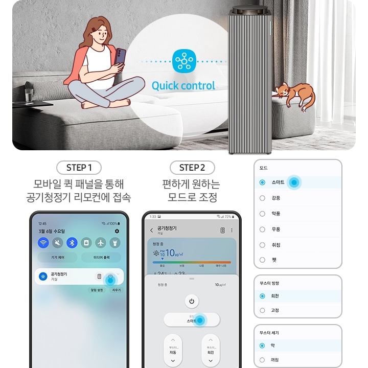 왼쪽에는 그레이톤 인테리어의 거실이 보입니다. 연한 회색의 패브릭 소파 위에는 분홍색 카디건을 어깨에 걸치고 핸드폰을 보고 있는 여성의 그림이 그려져 있습니다. 여성과 조금 떨어진 거리에 BESPOKE 큐브™ Air Infinite Line 공기청정기가 정면을 바라보며 서 있고 여성과 공기청정기 사이 흰색 원 안에는 파란색 점으로 연결된 스마스 싱스 로고가 있습니다. 로고 하단에는 Mobile Smart Connect라는 기능 명이 쓰여있습니다. 공기청정기 오른쪽 소파 끝부분에는 갈색 고양이 가 누워있는 그림이 그려져 있습니다. 오른쪽에는 스마트 커넥트 기능을 순서에 맞추어 설명하고 있는 핸드폰 화면이 보입니다. step1. 모바일 퀵 패널을 통해 공기청정기 리모컨에 접속. 문구 아래에는 퀵 패널을 통해 공기청정기에 접속할 수 있는 핸드폰 화면이 보입니다. step2. 편하게 원하는 모드로 조정. 문구 아래에는 퀵 패널을 통해 공기청정기로 접속 후 공기청정기 모드를 변환할 수 있는 핸드폰 화면이 보입니다. 마지막으로 변경 가능한 모드가 나열된 알림 창 화면이 있습니다.