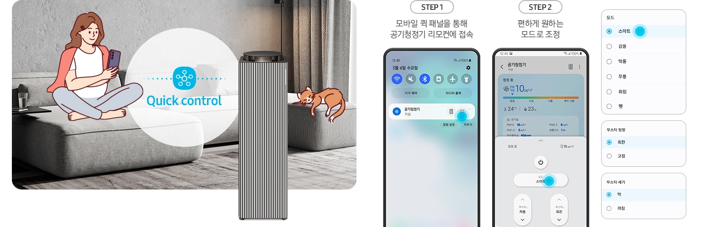왼쪽에는 그레이톤 인테리어의 거실이 보입니다. 연한 회색의 패브릭 소파 위에는 분홍색 카디건을 어깨에 걸치고 핸드폰을 보고 있는 여성의 그림이 그려져 있습니다. 여성과 조금 떨어진 거리에 BESPOKE 큐브™ Air Infinite Line 공기청정기가 정면을 바라보며 서 있고 여성과 공기청정기 사이 흰색 원 안에는 파란색 점으로 연결된 스마스 싱스 로고가 있습니다. 로고 하단에는 Mobile Smart Connect라는 기능 명이 쓰여있습니다. 공기청정기 오른쪽 소파 끝부분에는 갈색 고양이 가 누워있는 그림이 그려져 있습니다. 오른쪽에는 스마트 커넥트 기능을 순서에 맞추어 설명하고 있는 핸드폰 화면이 보입니다. step1. 모바일 퀵 패널을 통해 공기청정기 리모컨에 접속. 문구 아래에는 퀵 패널을 통해 공기청정기에 접속할 수 있는 핸드폰 화면이 보입니다. step2. 편하게 원하는 모드로 조정. 문구 아래에는 퀵 패널을 통해 공기청정기로 접속 후 공기청정기 모드를 변환할 수 있는 핸드폰 화면이 보입니다. 마지막으로 변경 가능한 모드가 나열된 알림 창 화면이 있습니다.
