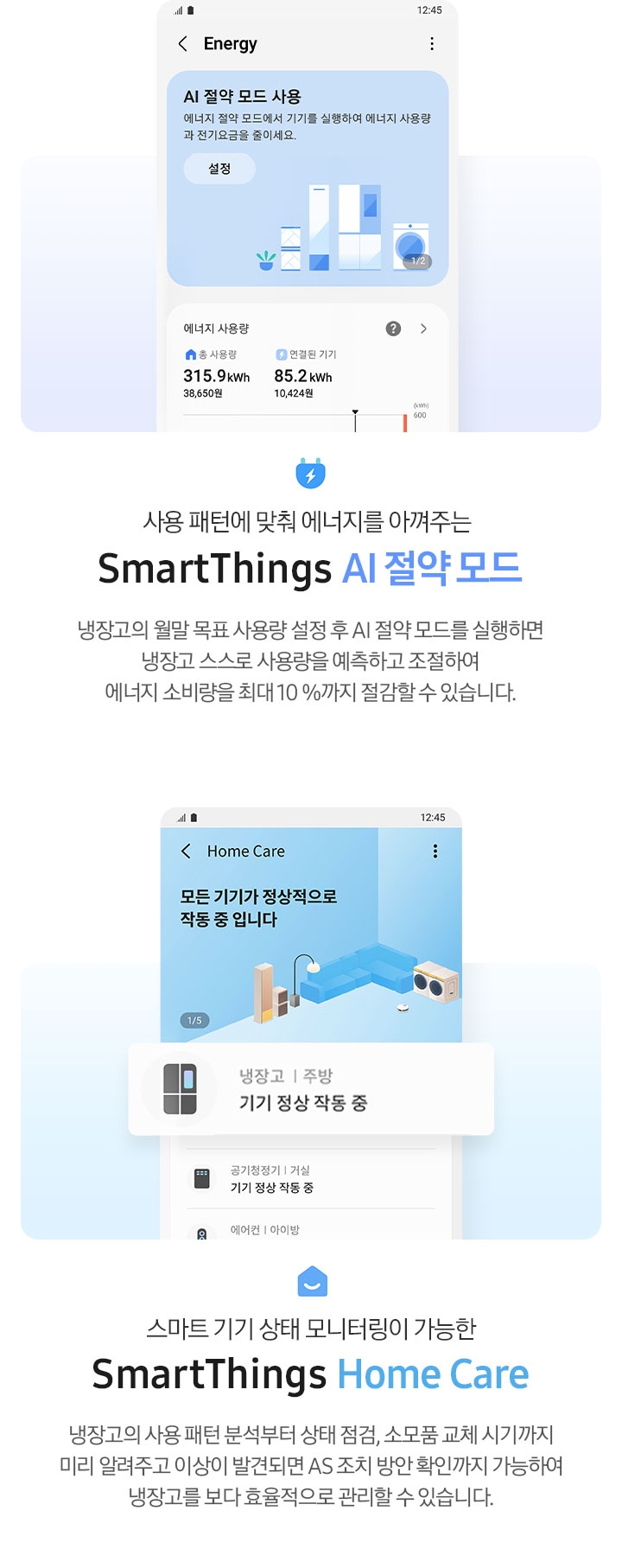 좌측에는 SmartThings 앱 내 Energy 페이지가 나와 있고 AI 절약 모드 사용 화면과 에너지 사용량이 나와있는 이미지 입니다. 아래에 콘센트 아이콘과 사용 패턴에 맞춰 에너지를 아껴주는 SmartThings AI 절약모드, 냉장고의 월말 목표 사용량 설정 후  AI 절약모드를 실행하면 냉장고 스스로 사용량을 예측하고 조절하여 에너지 소비량을 절감할 수 있습니다. 라는 문구가 나와있습니다. 우측에는 SmartThings 앱 내 HomeCare 페이지가 나와있고 냉장고 기기 정상 작동 중 알림 부분이 확대되어 있습니다. 아래에 홈 아이콘과 스마트 기기 상태 모니터링이 가능한 SmartThings Home Care, 냉장고의 사용 패턴 분석부터 상태 점검, 소모품 교체 싴기까지 미리 알려주고 이상이 발견되면 AS 조치 방안 확인까지 가능하여 냉장고를 보다 효율적으로 관리할 수 있습니다. 라는 문구가 나와있습니다.